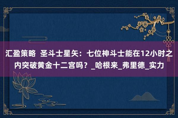 汇盈策略  圣斗士星矢：七位神斗士能在12小时之内突破黄金十二宫吗？_哈根来_弗里德_实力