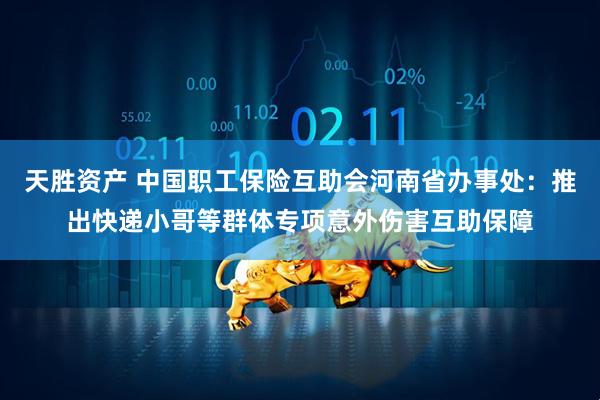 天胜资产 中国职工保险互助会河南省办事处：推出快递小哥等群体专项意外伤害互助保障