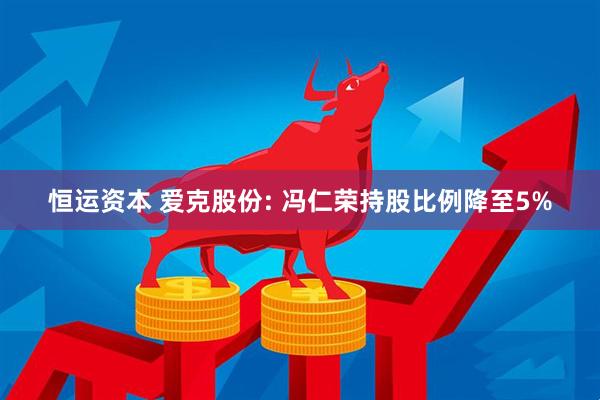 恒运资本 爱克股份: 冯仁荣持股比例降至5%