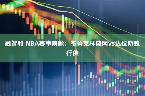 融智和 NBA赛事前瞻:布鲁克林篮网vs达拉斯独行侠