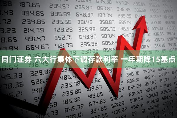 同门证券 六大行集体下调存款利率 一年期降15基点
