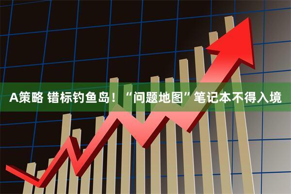 A策略 错标钓鱼岛！“问题地图”笔记本不得入境