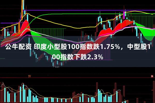 公牛配资 印度小型股100指数跌1.75%，中型股100指数下跌2.3%