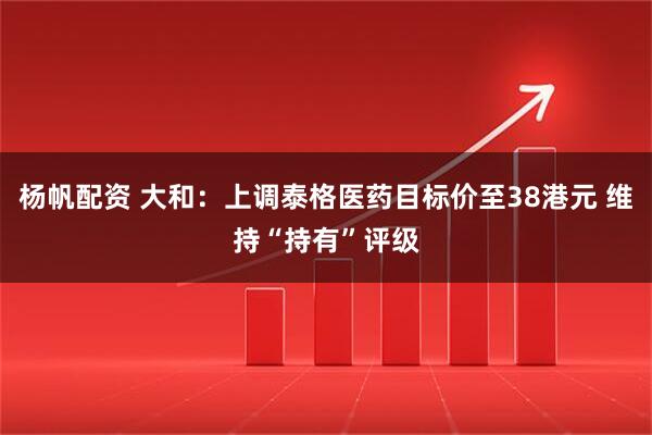 杨帆配资 大和：上调泰格医药目标价至38港元 维持“持有”评级