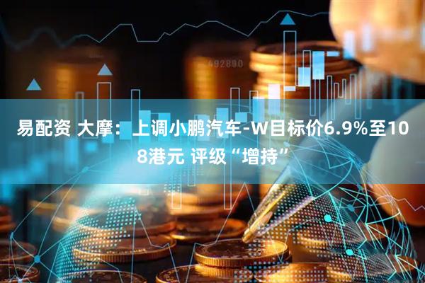 易配资 大摩：上调小鹏汽车-W目标价6.9%至108港元 评级“增持”