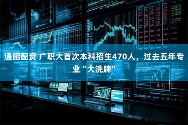 通昭配资 广职大首次本科招生470人，过去五年专业“大洗牌”