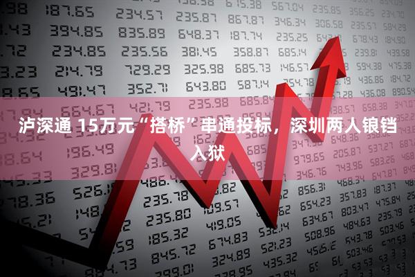 泸深通 15万元“搭桥”串通投标，深圳两人锒铛入狱