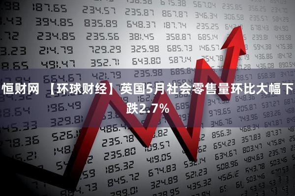 恒财网 【环球财经】英国5月社会零售量环比大幅下跌2.7%