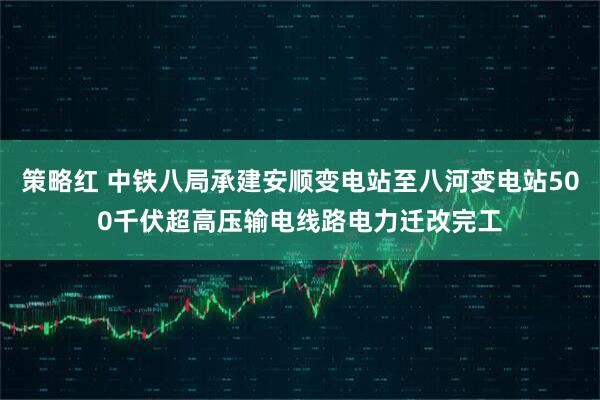 策略红 中铁八局承建安顺变电站至八河变电站500千伏超高压输电线路电力迁改完工