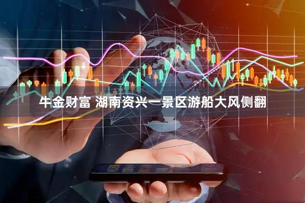 牛金财富 湖南资兴一景区游船大风侧翻