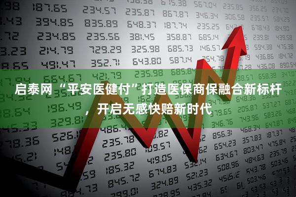 启泰网 “平安医健付”打造医保商保融合新标杆，开启无感快赔新时代