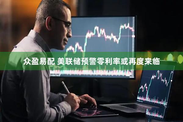 众盈易配 美联储预警零利率或再度来临