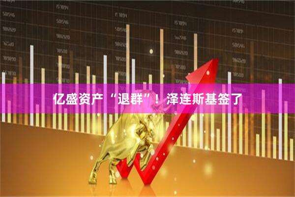 亿盛资产 “退群”！泽连斯基签了