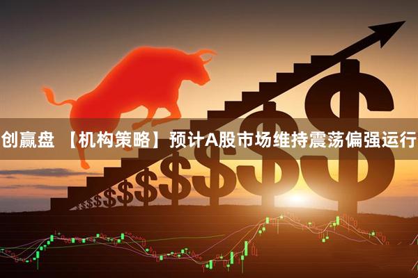 创赢盘 【机构策略】预计A股市场维持震荡偏强运行