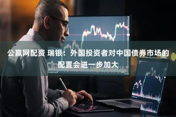 公赢网配资 瑞银：外国投资者对中国债券市场的配置会进一步加大