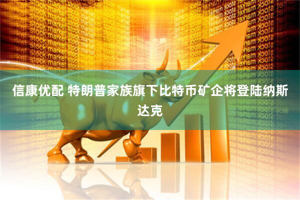 信康优配 特朗普家族旗下比特币矿企将登陆纳斯达克