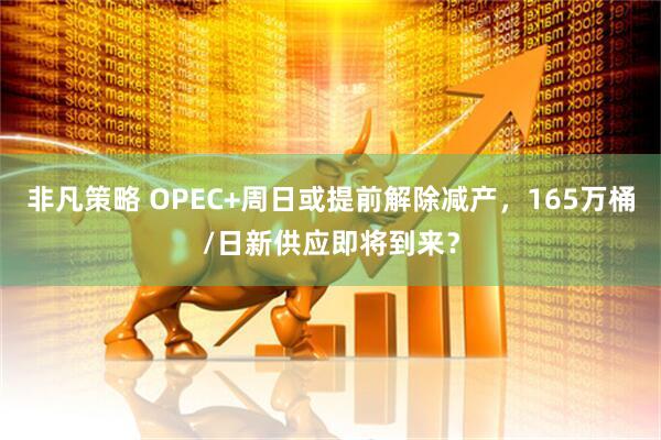非凡策略 OPEC+周日或提前解除减产，165万桶/日新供应即将到来？