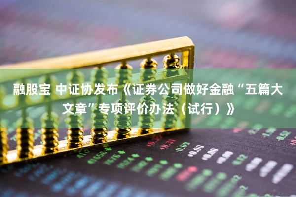 融股宝 中证协发布《证券公司做好金融“五篇大文章”专项评价办法（试行）》