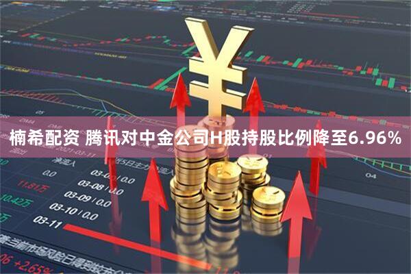 楠希配资 腾讯对中金公司H股持股比例降至6.96%