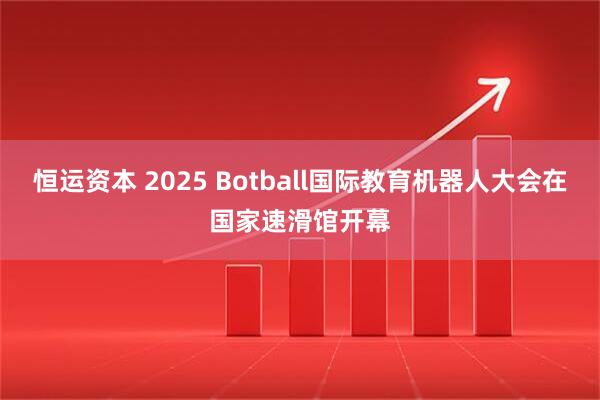 恒运资本 2025 Botball国际教育机器人大会在国家速滑馆开幕