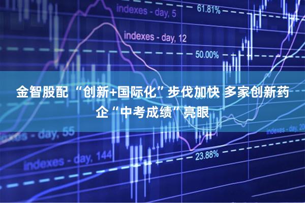 金智股配 “创新+国际化”步伐加快 多家创新药企“中考成绩”亮眼