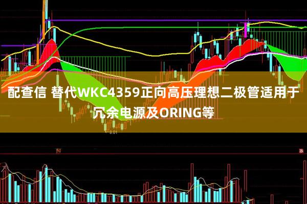 配查信 替代WKC4359正向高压理想二极管适用于冗余电源及ORING等