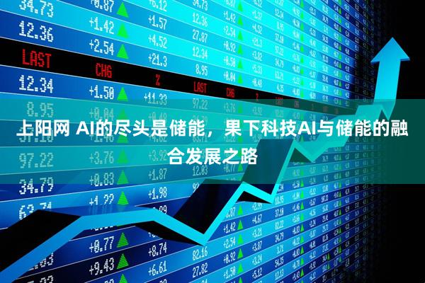 上阳网 AI的尽头是储能，果下科技AI与储能的融合发展之路
