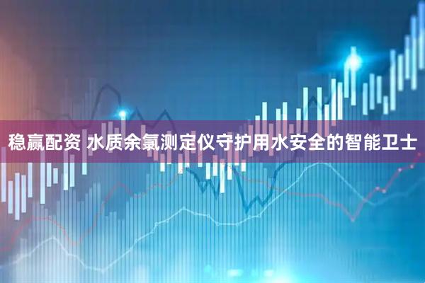 稳赢配资 水质余氯测定仪守护用水安全的智能卫士