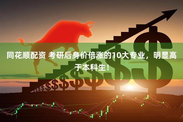 同花顺配资 考研后身价倍涨的10大专业，明显高于本科生！