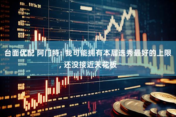 台面优配 阿门特: 我可能拥有本届选秀最好的上限, 还没接近天花板