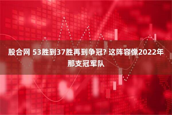 股合网 53胜到37胜再到争冠? 这阵容像2022年那支冠军队